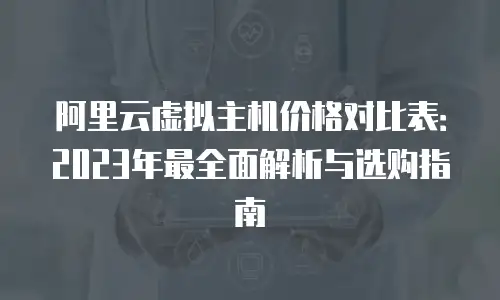 阿里云虚拟主机价格对比表：2023年最全面解析与选购指南