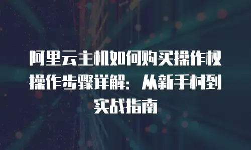 阿里云主机如何购买操作权操作步骤详解：从新手村到实战指南
