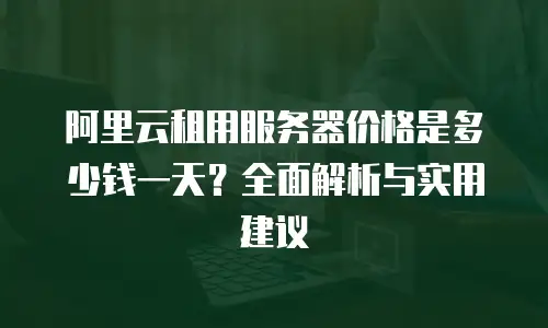 阿里云租用服务器价格是多少钱一天？全面解析与实用建议