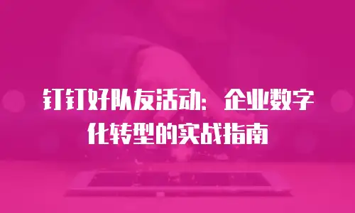 钉钉好队友活动：企业数字化转型的实战指南