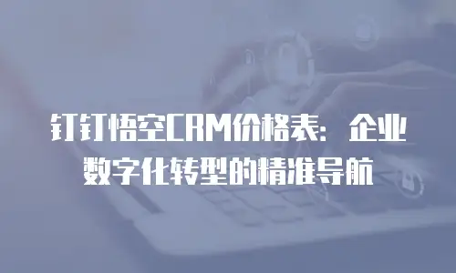钉钉悟空CRM价格表：企业数字化转型的精准导航