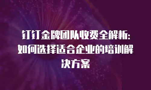 钉钉金牌团队收费全解析：如何选择适合企业的培训解决方案