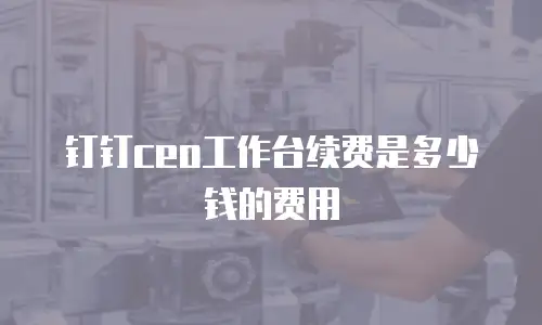 钉钉ceo工作台续费是多少钱的费用