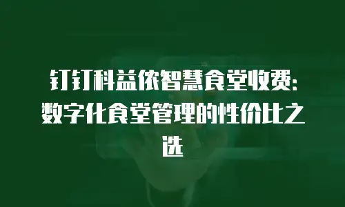 钉钉科益侬智慧食堂收费：数字化食堂管理的性价比之选