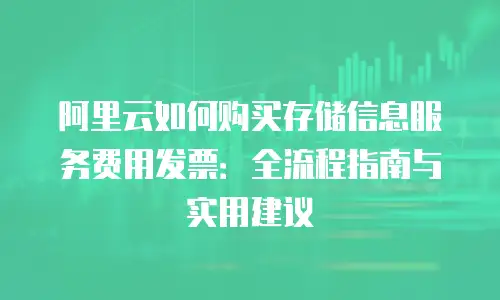 阿里云如何购买存储信息服务费用发票：全流程指南与实用建议