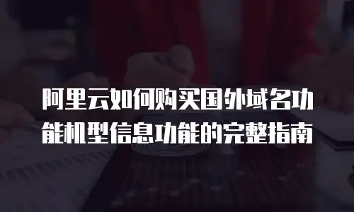 阿里云如何购买国外域名功能机型信息功能的完整指南