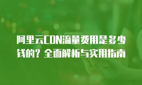 阿里云CDN流量费用是多少钱的？全面解析与实用指南