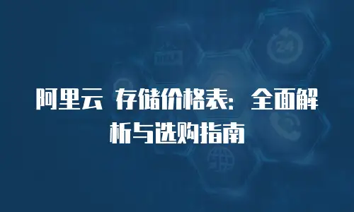阿里云 存储价格表：全面解析与选购指南