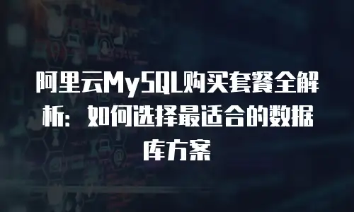 阿里云MySQL购买套餐全解析：如何选择最适合的数据库方案