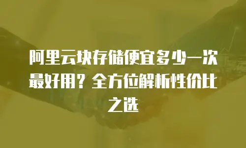 阿里云块存储便宜多少一次最好用？全方位解析性价比之选