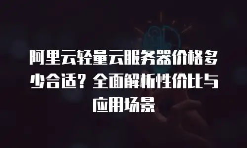 阿里云轻量云服务器价格多少合适？全面解析性价比与应用场景