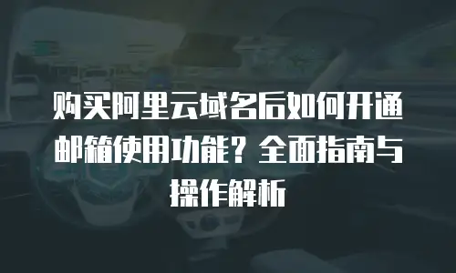 购买阿里云域名后如何开通邮箱使用功能？全面指南与操作解析