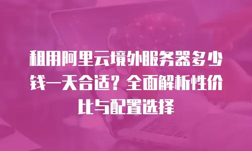 租用阿里云境外服务器多少钱一天合适？全面解析性价比与配置选择