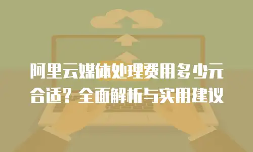 阿里云媒体处理费用多少元合适？全面解析与实用建议
