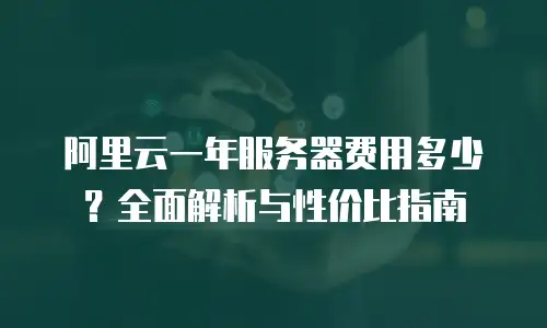 阿里云一年服务器费用多少？全面解析与性价比指南