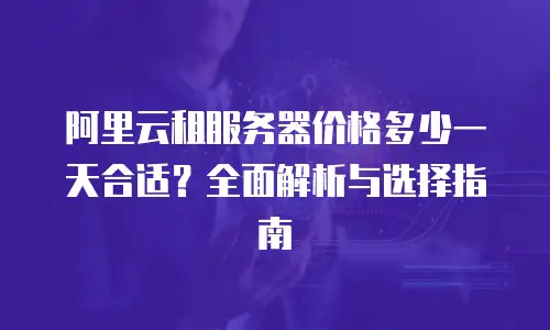 阿里云租服务器价格多少一天合适？全面解析与选择指南