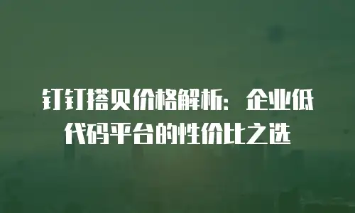 钉钉搭贝价格解析：企业低代码平台的性价比之选