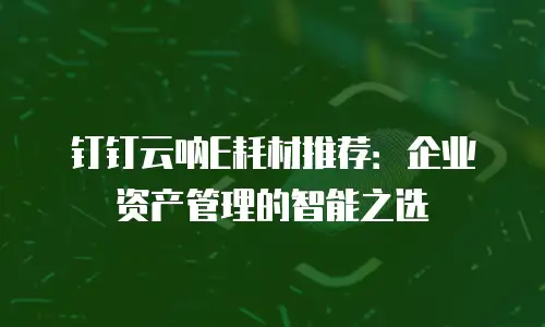 钉钉云呐E耗材推荐：企业资产管理的智能之选