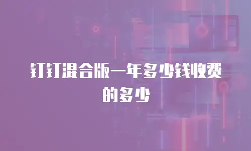 钉钉混合版一年多少钱收费的多少