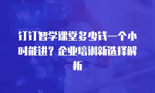 钉钉智学课堂多少钱一个小时能进？企业培训新选择解析