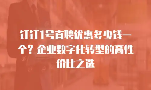 钉钉1号直聘优惠多少钱一个？企业数字化转型的高性价比之选