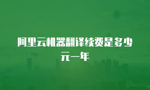 阿里云机器翻译续费是多少元一年