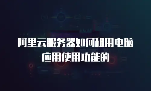 阿里云服务器如何租用电脑应用使用功能的