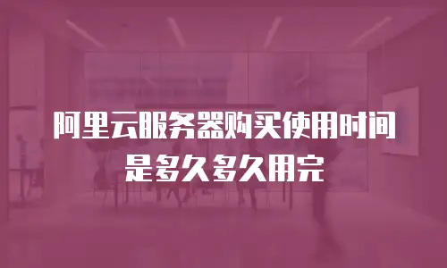 阿里云服务器购买使用时间是多久多久用完