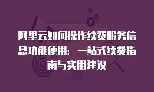 阿里云如何操作续费服务信息功能使用：一站式续费指南与实用建议