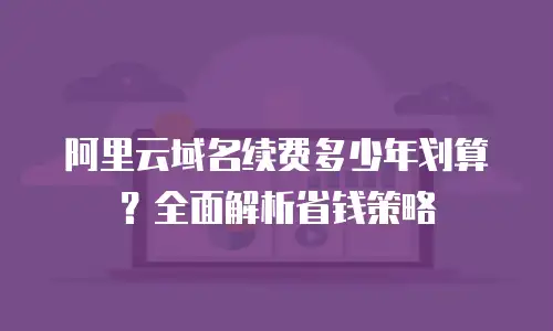 阿里云域名续费多少年划算？全面解析省钱策略