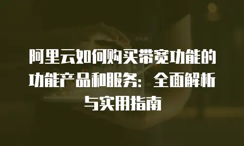 阿里云如何购买带宽功能的功能产品和服务：全面解析与实用指南