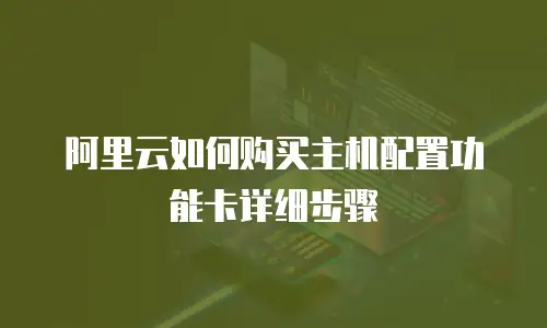 阿里云如何购买主机配置功能卡详细步骤