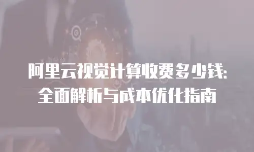 阿里云视觉计算收费多少钱：全面解析与成本优化指南
