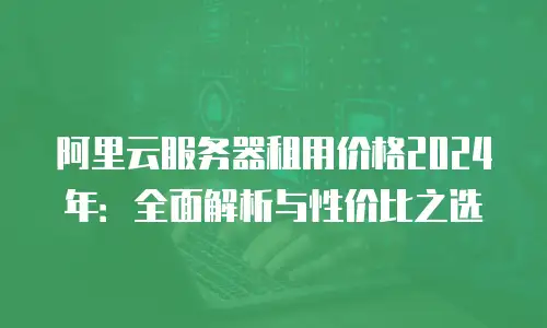 阿里云服务器租用价格2024年：全面解析与性价比之选