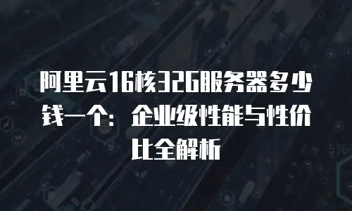 阿里云16核32G服务器多少钱一个：企业级性能与性价比全解析