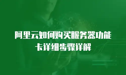 阿里云如何购买服务器功能卡详细步骤详解