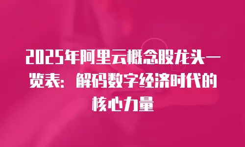 2025年阿里云概念股龙头一览表：解码数字经济时代的核心力量