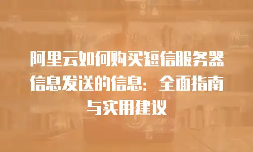 阿里云如何购买短信服务器信息发送的信息：全面指南与实用建议
