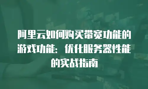 阿里云如何购买带宽功能的游戏功能：优化服务器性能的实战指南