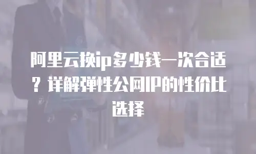 阿里云换ip多少钱一次合适？详解弹性公网IP的性价比选择
