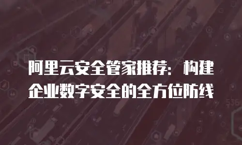 阿里云安全管家推荐：构建企业数字安全的全方位防线