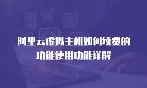 阿里云虚拟主机如何续费的功能使用功能详解