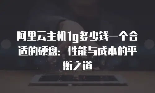 阿里云主机1g多少钱一个合适的硬盘：性能与成本的平衡之道