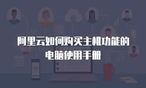 阿里云如何购买主机功能的电脑使用手册