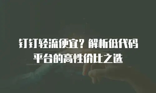钉钉轻流便宜？解析低代码平台的高性价比之选