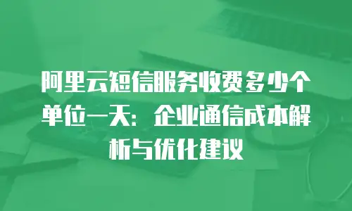 阿里云短信服务收费多少个单位一天：企业通信成本解析与优化建议