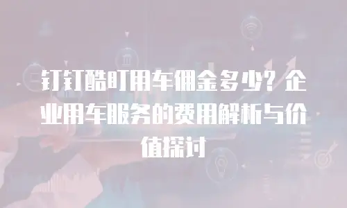 钉钉酷盯用车佣金多少？企业用车服务的费用解析与价值探讨