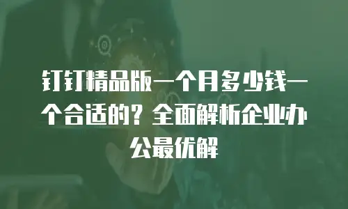 钉钉精品版一个月多少钱一个合适的？全面解析企业办公最优解