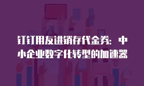 钉钉用友进销存代金券：中小企业数字化转型的加速器