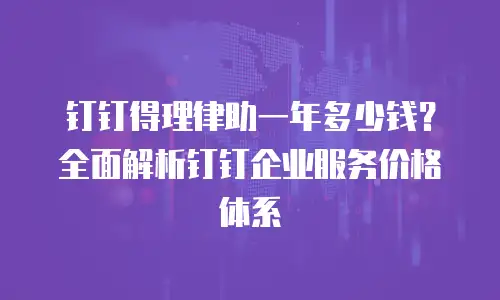 钉钉得理律助一年多少钱？全面解析钉钉企业服务价格体系